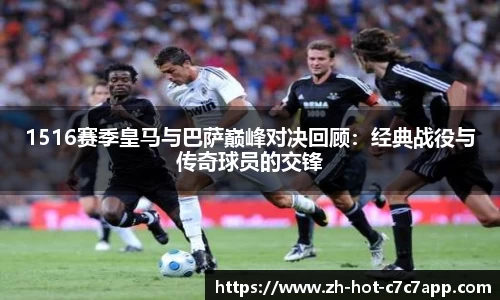 1516赛季皇马与巴萨巅峰对决回顾：经典战役与传奇球员的交锋