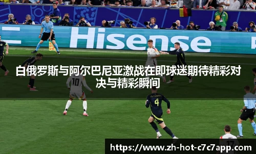 白俄罗斯与阿尔巴尼亚激战在即球迷期待精彩对决与精彩瞬间