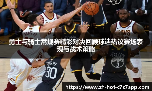 勇士与骑士常规赛精彩对决回顾球迷热议赛场表现与战术策略
