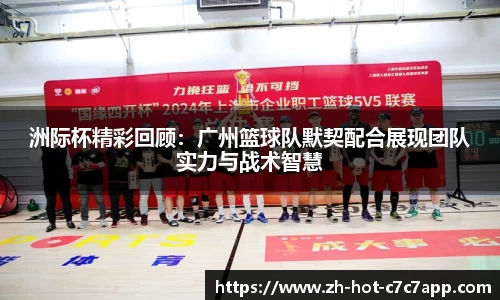 洲际杯精彩回顾：广州篮球队默契配合展现团队实力与战术智慧