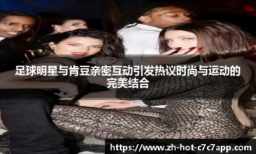 足球明星与肯豆亲密互动引发热议时尚与运动的完美结合