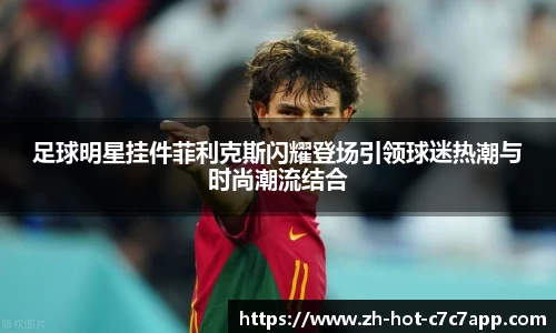 足球明星挂件菲利克斯闪耀登场引领球迷热潮与时尚潮流结合